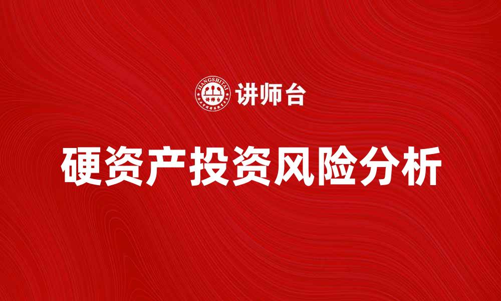 文章硬资产投资的优势与风险分析，助你财富增值的缩略图