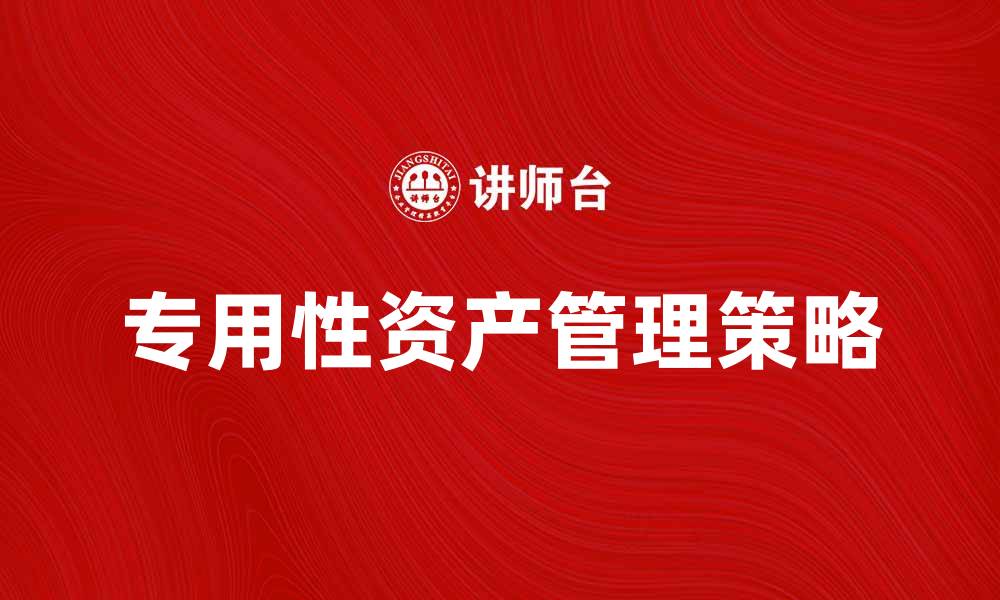 文章专用性资产的重要性与管理策略解析的缩略图