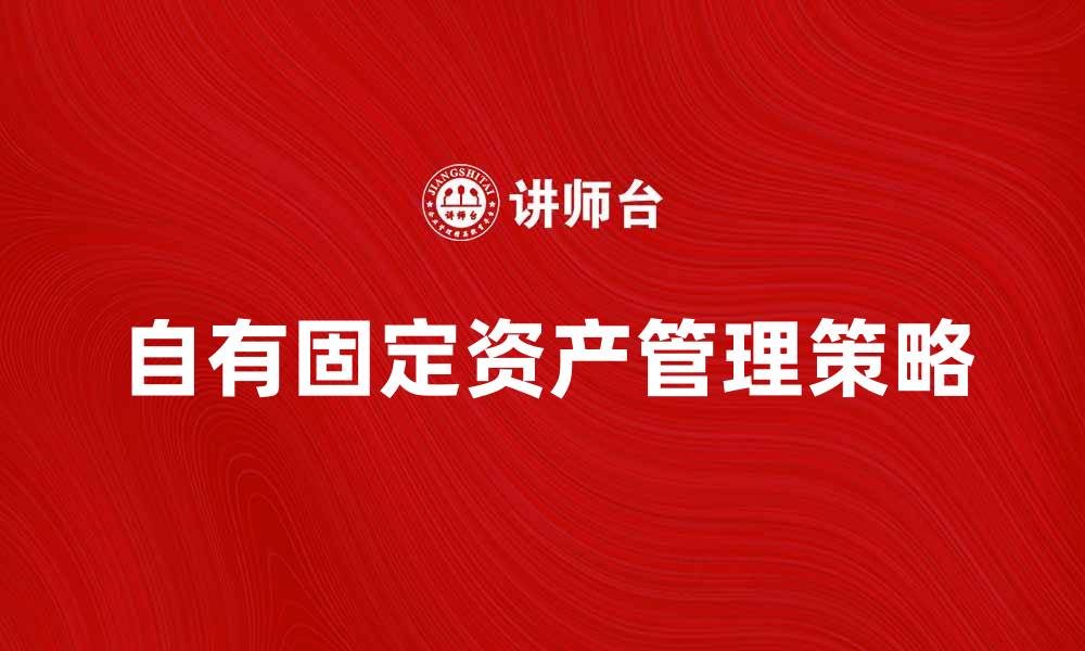文章自有固定资产的重要性与管理策略分析的缩略图