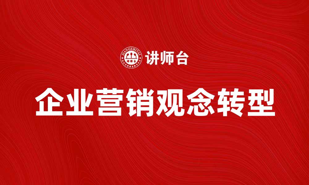 文章企业营销观念在数字时代的转型与创新探讨的缩略图