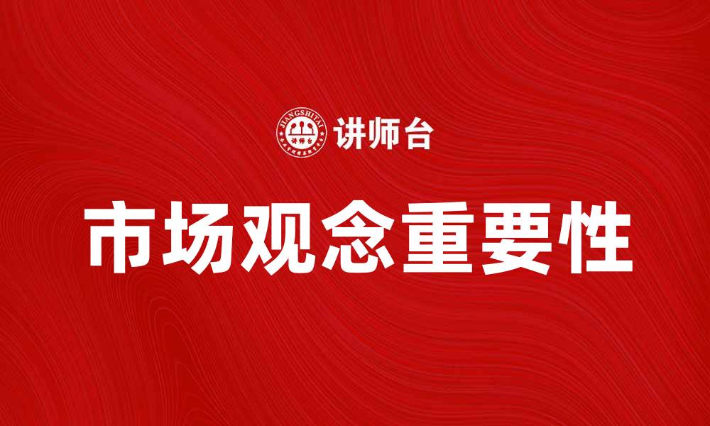 文章理解市场观念对企业发展的重要性与应用的缩略图