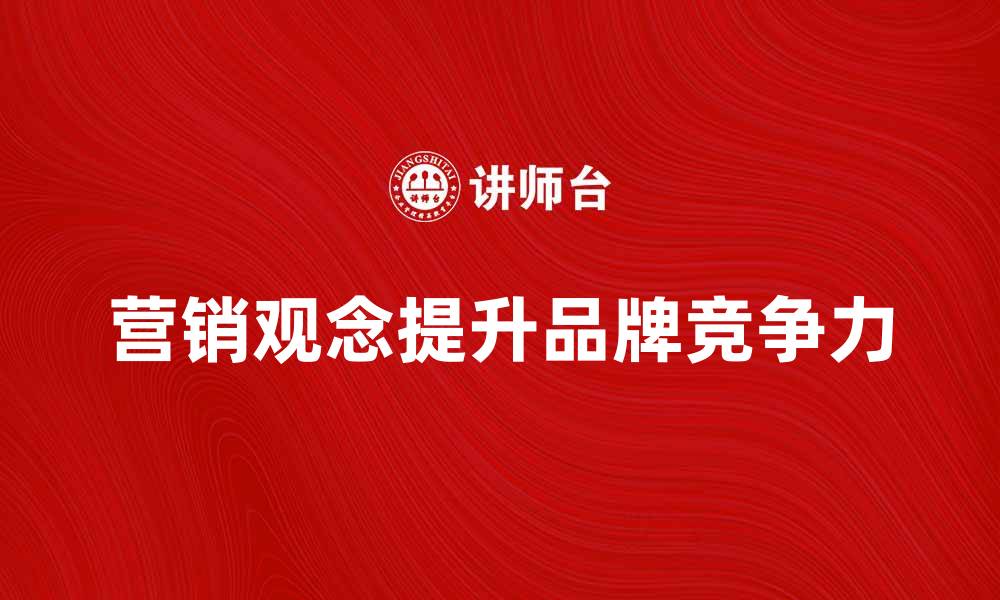 文章企业营销观念如何提升品牌竞争力与市场份额的缩略图