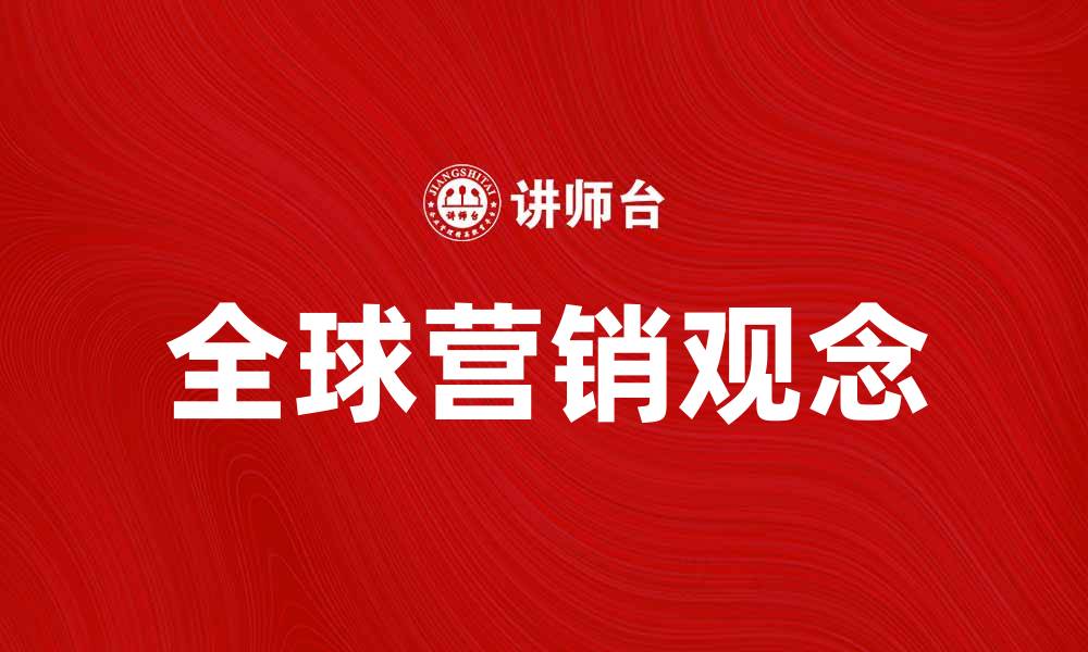 文章全球营销观念在数字时代的重要性与实践策略的缩略图
