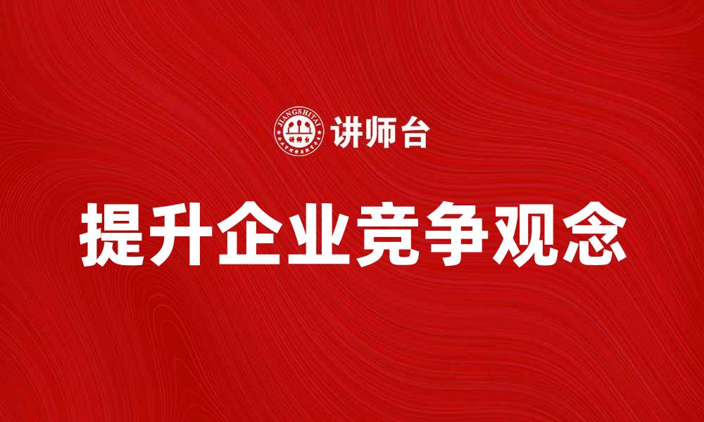文章提升企业竞争观念，助力市场制胜之道的缩略图