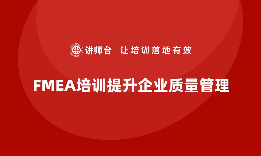 文章掌握潜在失效模式及后果分析培训提升企业质量管理水平的缩略图