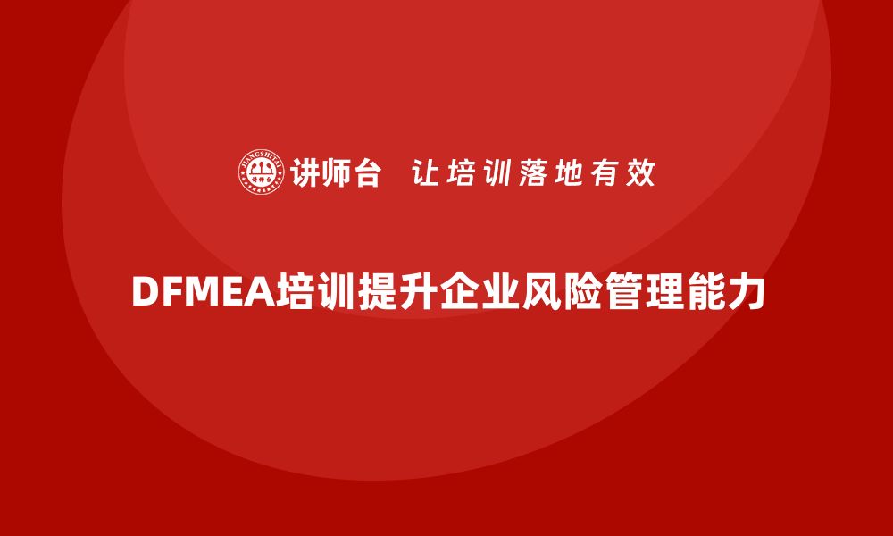 文章DFMEA失效模式培训助力企业风险管理提升的缩略图