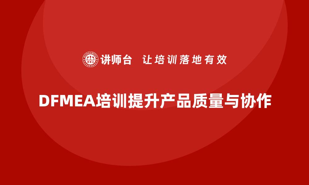 文章全面解析DFMEA失效模式培训的必要性与实施策略的缩略图