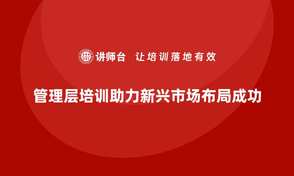 文章企业管理层培训，助力新兴市场布局成功的缩略图