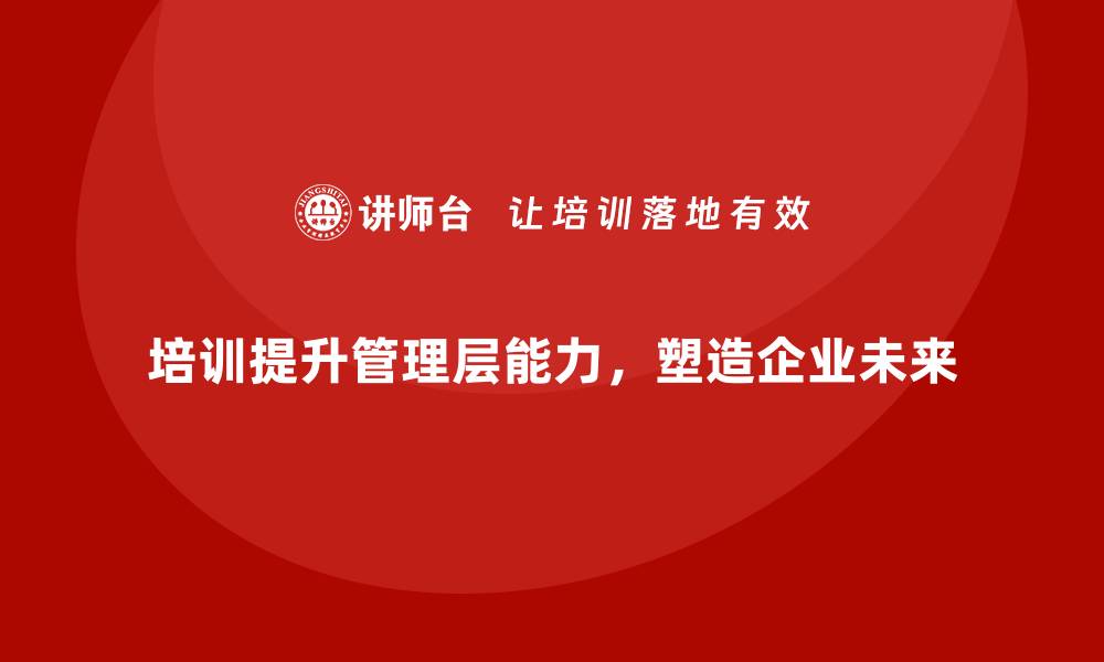 文章培训驱动管理层能力升级，塑造企业未来的缩略图