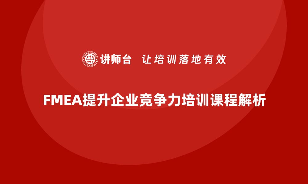 文章提升企业竞争力 FMEA分析流程内训课程全解析的缩略图