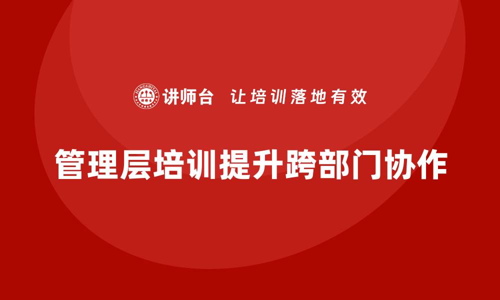 文章企业管理层培训，赋能跨部门高效协作的缩略图