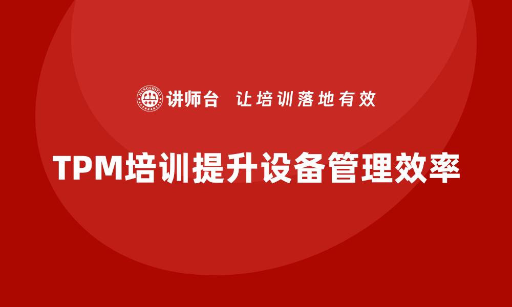 文章提升设备管理水平，TPM设备保全培训助你一臂之力的缩略图