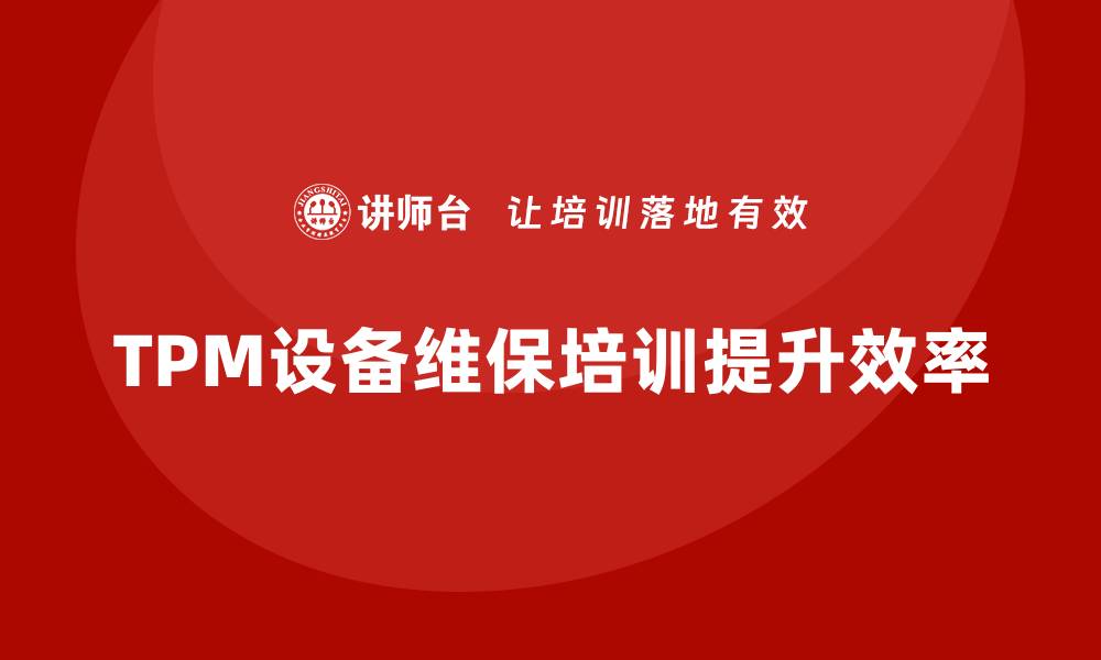 文章TPM设备维保企业培训提升效率的关键策略的缩略图