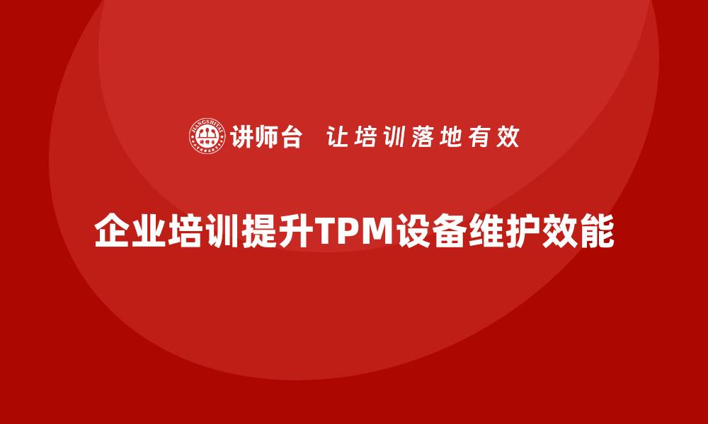 文章提升TPM设备维护效能的企业培训技巧分享的缩略图