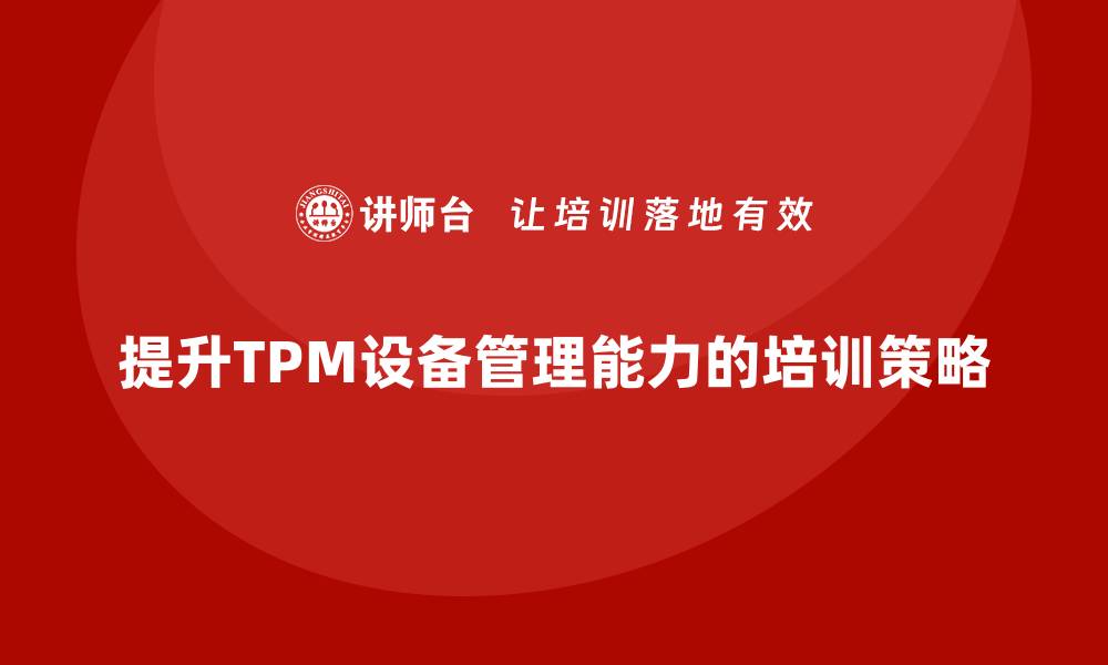 文章提升TPM设备自主保全管理能力的企业培训攻略的缩略图