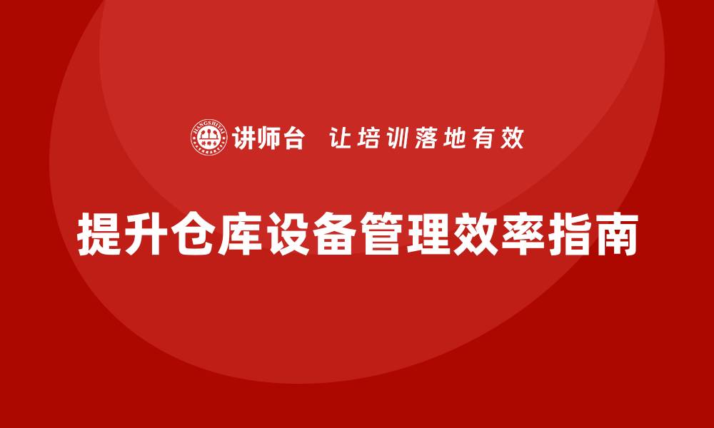 文章提升仓库设备管理效率的企业内训指南的缩略图