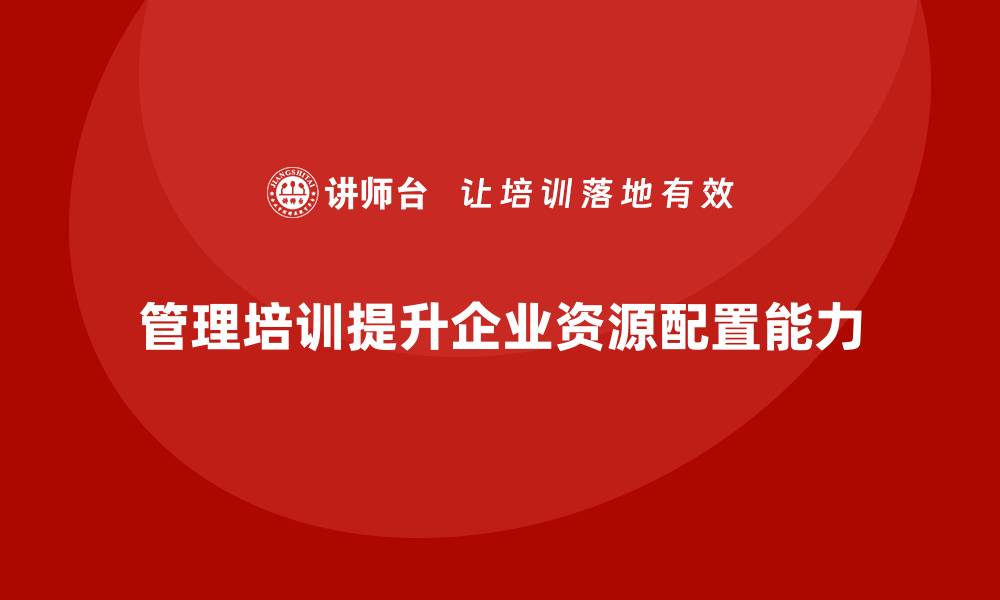 文章企业管理层培训，培养企业高效资源配置能力的缩略图