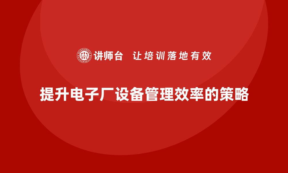 文章提升电子厂设备管理效率的关键策略与实用技巧的缩略图