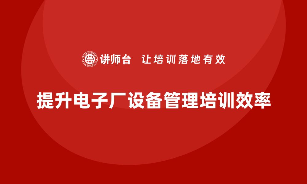 文章提升电子厂设备管理效率的培训秘诀分享的缩略图