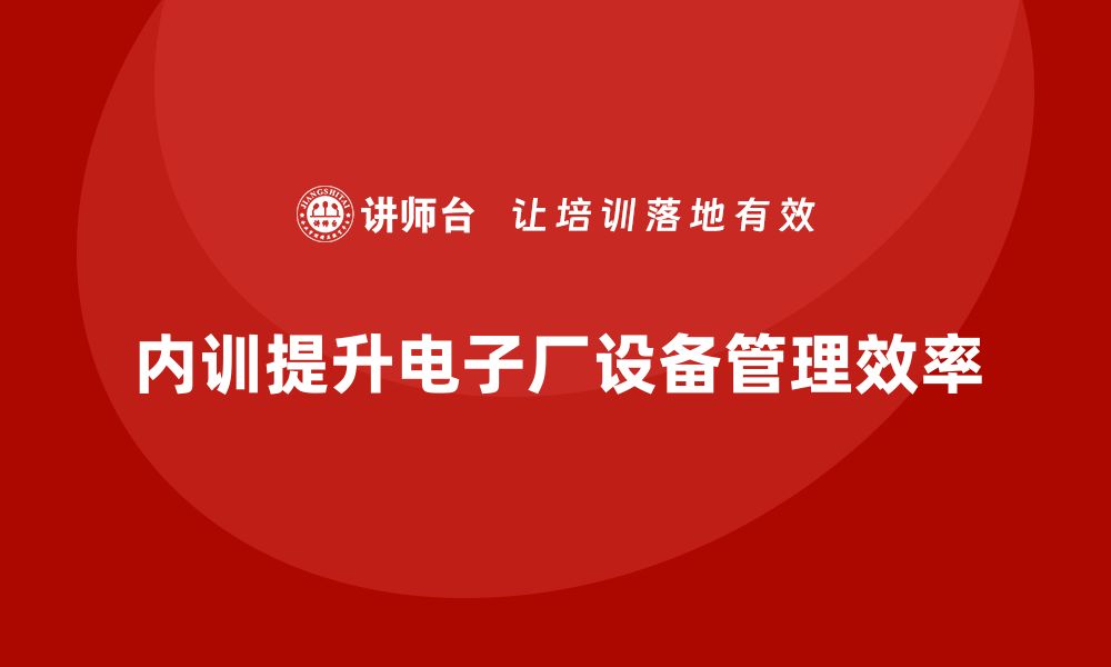 文章提升电子厂设备管理效率的内训策略分享的缩略图