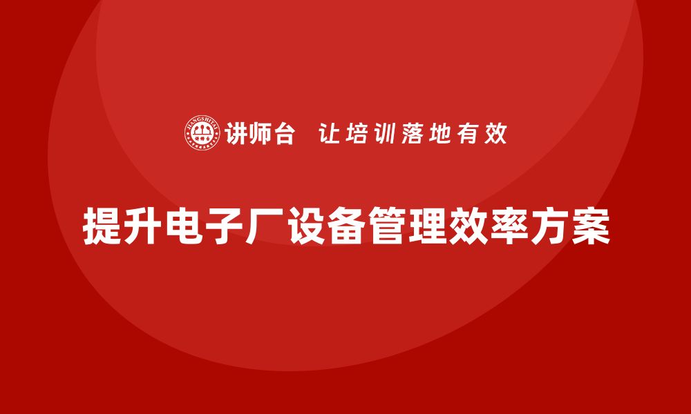 文章提升电子厂设备管理效率的内训方案分享的缩略图