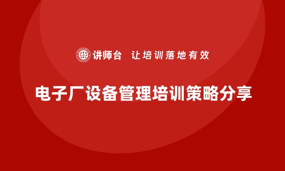 文章提升电子厂设备管理水平的企业培训策略分享的缩略图