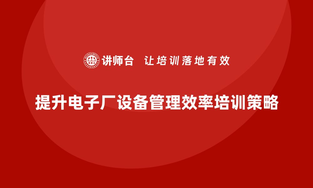 提升电子厂设备管理效率培训策略