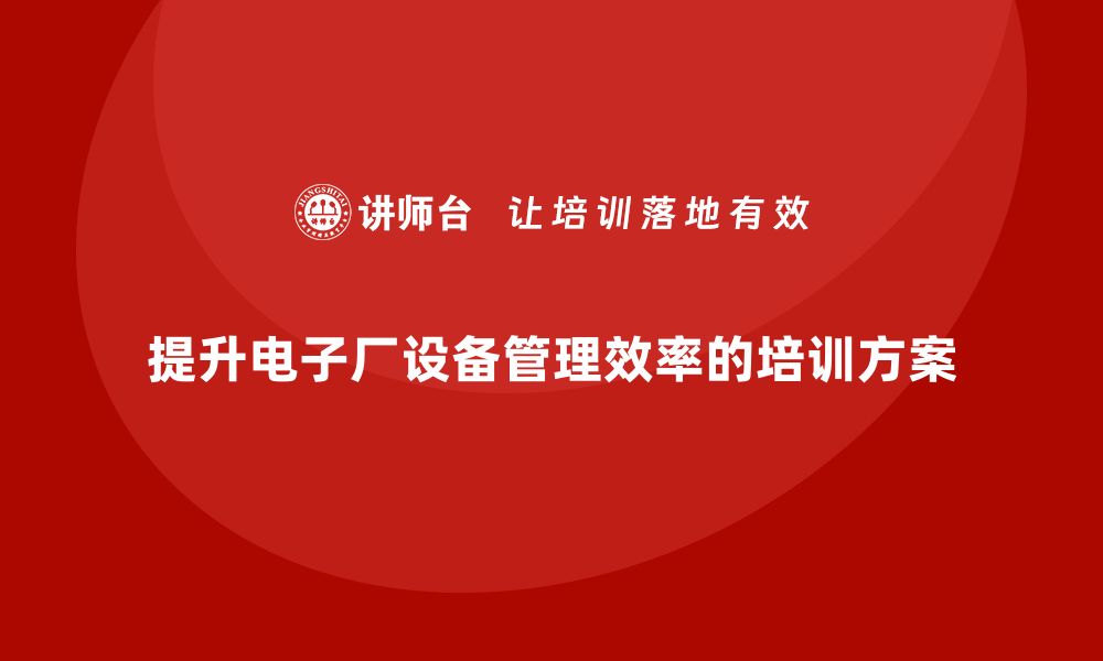 文章提升电子厂设备管理效率的企业培训方案解析的缩略图