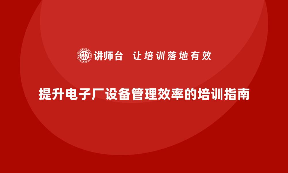 文章提升电子厂设备管理效率的企业培训指南的缩略图