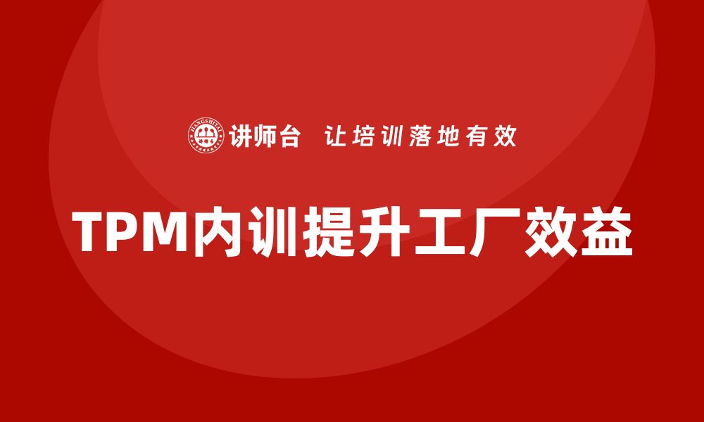 文章提升工厂效益的TPM设备管理内训秘籍分享的缩略图