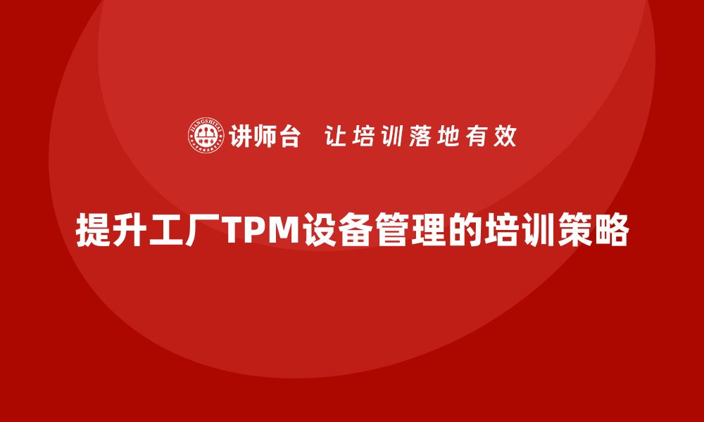 文章提升工厂TPM设备管理水平的企业培训攻略的缩略图