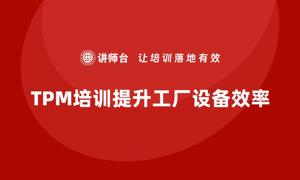 文章提升工厂设备效率的TPM管理培训全攻略的缩略图