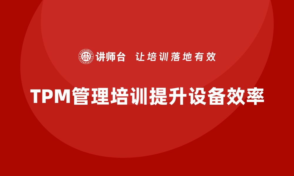 文章提升工厂设备效率的TPM管理培训全解析的缩略图