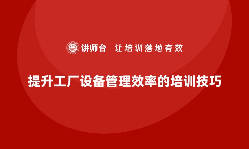 文章提升工厂设备管理效率的培训技巧分享的缩略图