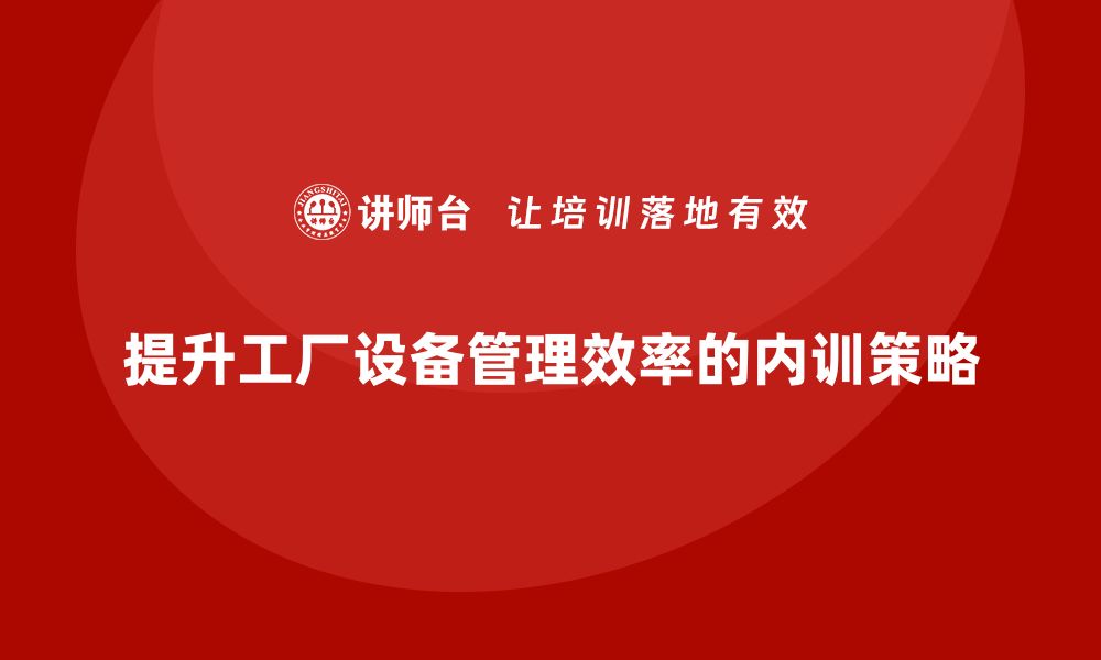 文章提升工厂设备管理效率的企业内训策略分享的缩略图