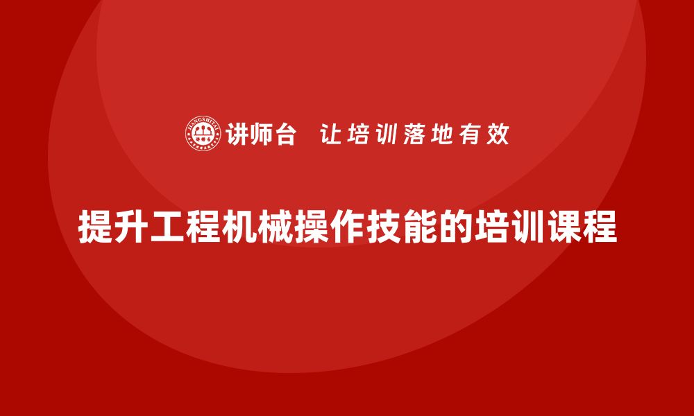 提升工程机械操作技能的培训课程