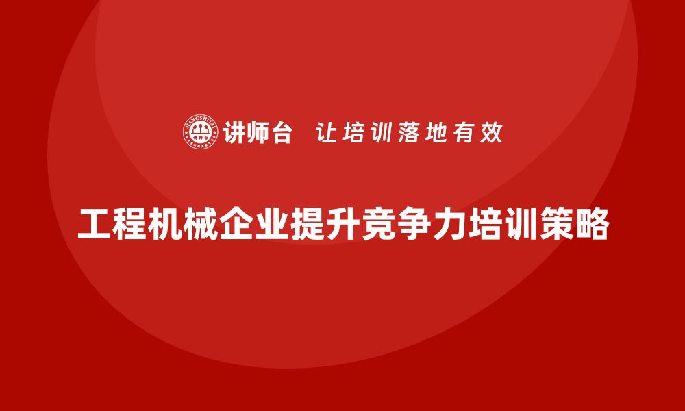 文章提升工程机械设备企业竞争力的培训策略分享的缩略图