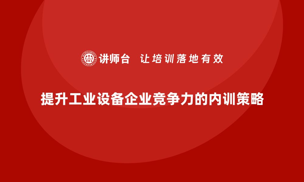 文章提升工业设备企业竞争力的内训策略解析的缩略图