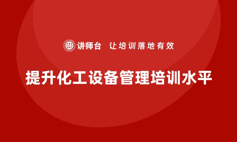 文章提升化工设备管理水平的培训课程推荐的缩略图