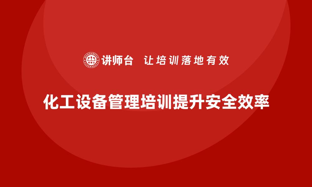 文章化工设备管理培训助力企业安全高效运营的缩略图