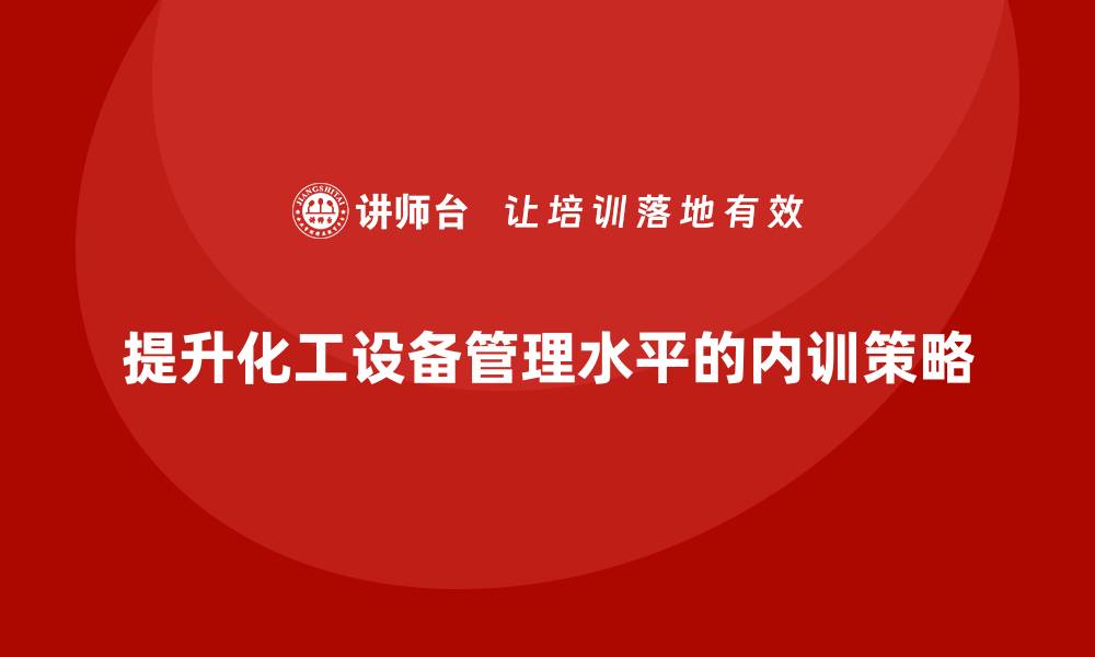 文章提升化工设备管理水平的企业内训策略分享的缩略图