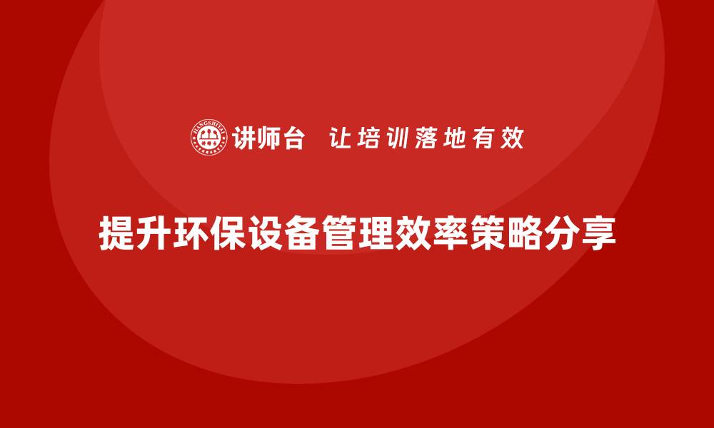 文章提升环保设备管理效率的五大策略与实践分享的缩略图