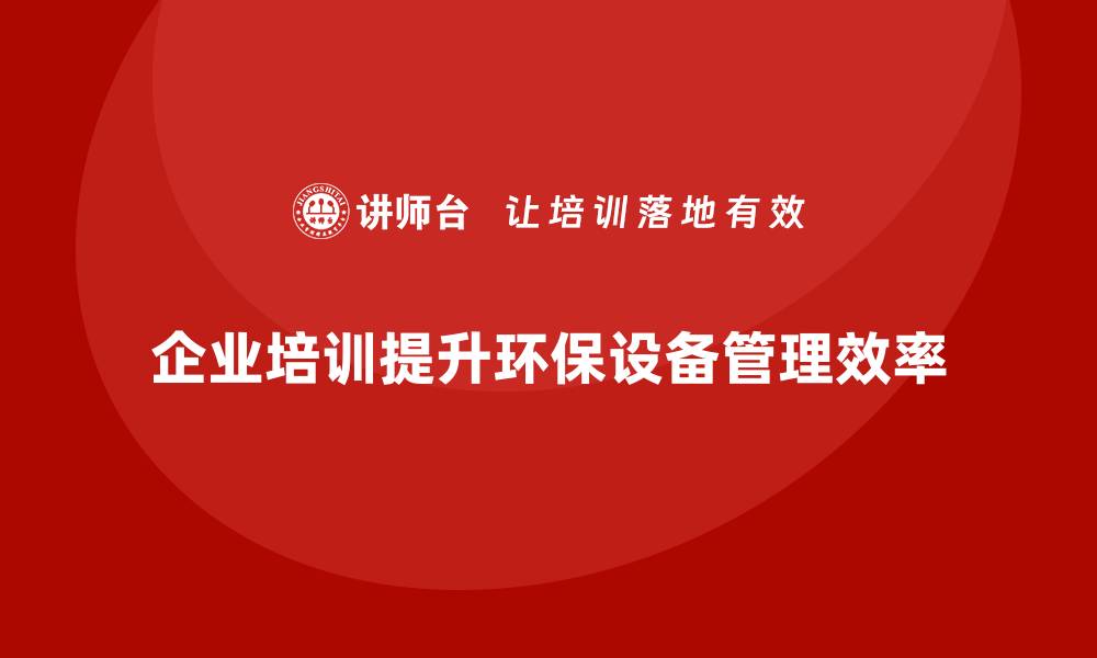 企业培训提升环保设备管理效率