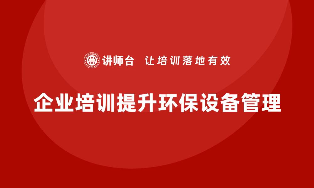 文章提升环保设备管理能力，从企业培训开始的缩略图