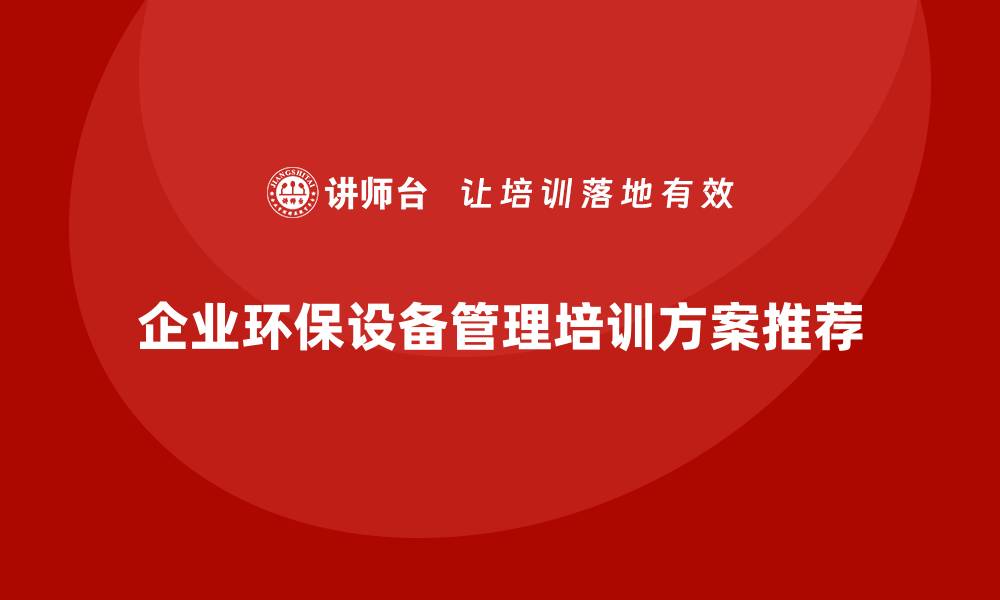 文章提升环保设备管理水平的企业培训方案推荐的缩略图