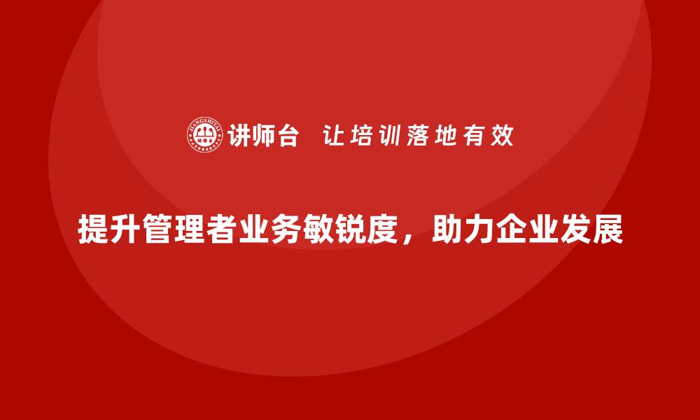 文章企业管理层培训，强化企业管理者业务敏锐度的缩略图