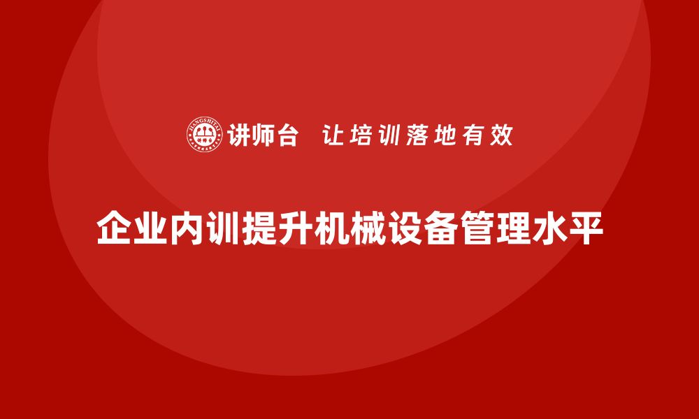 文章提升机械设备管理水平的企业内训策略分享的缩略图