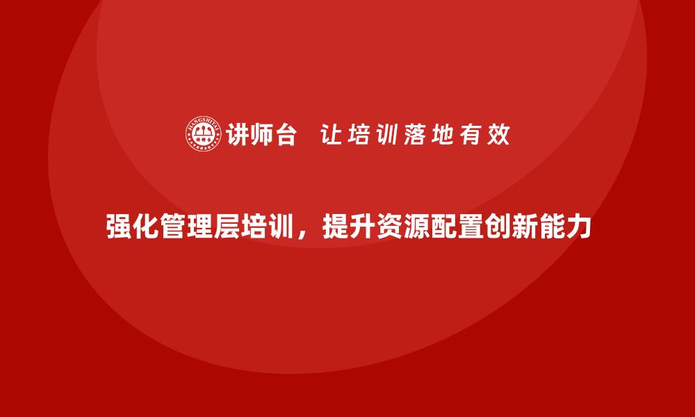 文章企业管理层培训，培养管理者资源配置创新能力的缩略图