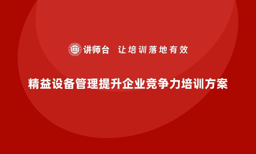 文章提升企业竞争力的精益设备管理培训方案解析的缩略图