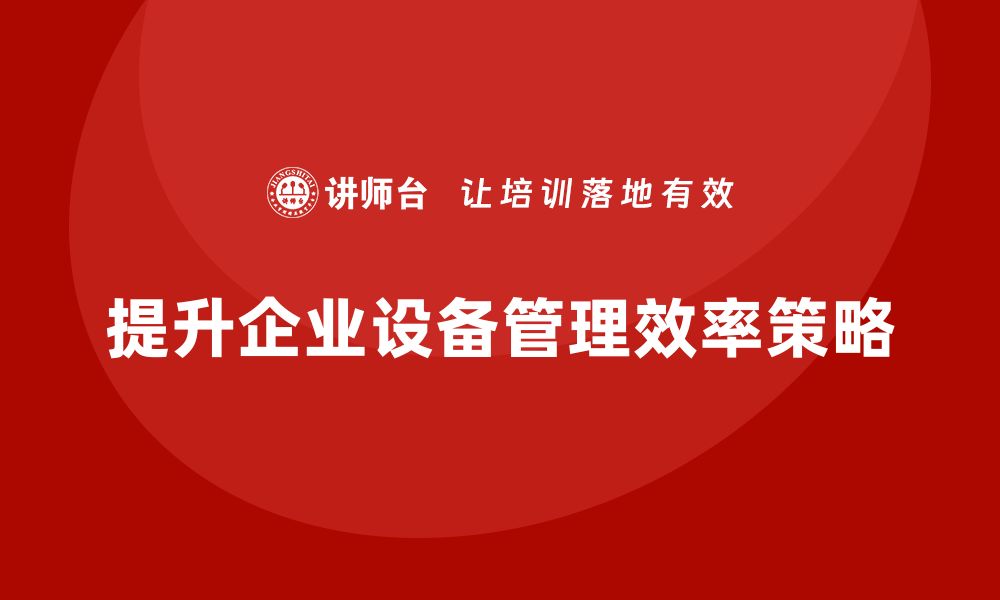 文章提升企业设备管理效率的实用策略与技巧的缩略图